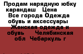 Продам нарядную юбку-карандаш › Цена ­ 700 - Все города Одежда, обувь и аксессуары » Женская одежда и обувь   . Челябинская обл.,Чебаркуль г.